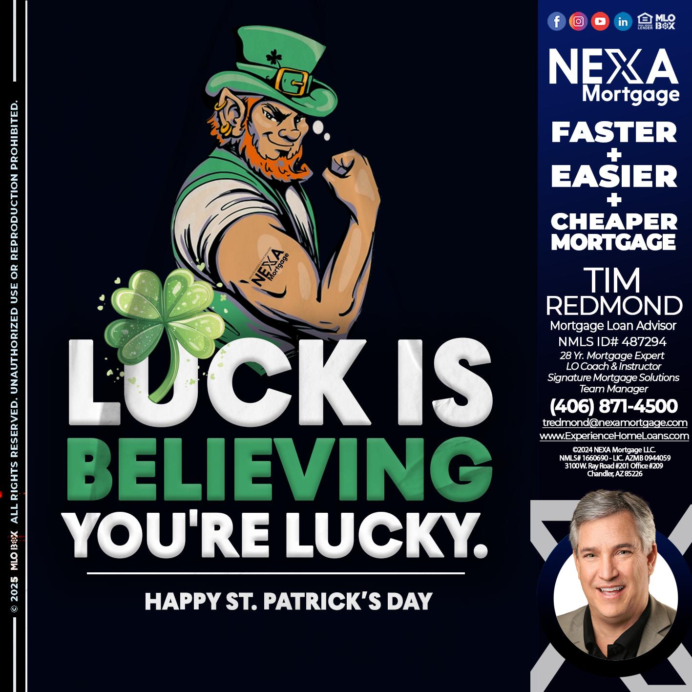 ST. PATRICKS DAY - Tim Redmond -Mortgage Loan Advisor | NMLS 487294 <br /> 30yr/Mortgage Expert | LO Coach <br /> Team Manager | Signature Mortgage Solutions” alt=”ST. PATRICKS DAY – Tim Redmond -Mortgage Loan Advisor | NMLS 487294 <br /> 30yr/Mortgage Expert | LO Coach <br /> Team Manager | Signature Mortgage Solutions” />Hi, my name is Tim Redmond. Iβm a Loan Officer with NEXA Mortgage LLC., offering personalized mortgage solutions, fast customized quotes, great rates and service with integrity.</p>
<div class=